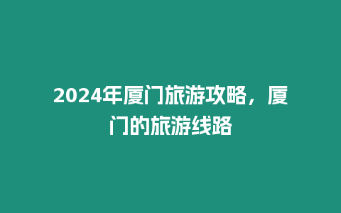 2024年廈門旅游攻略，廈門的旅游線路