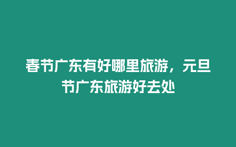 春節(jié)廣東有好哪里旅游，元旦節(jié)廣東旅游好去處