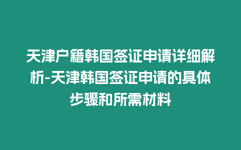 天津戶籍韓國簽證申請詳細解析-天津韓國簽證申請的具體步驟和所需材料