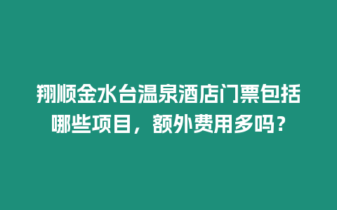 翔順金水臺溫泉酒店門票包括哪些項目，額外費用多嗎？