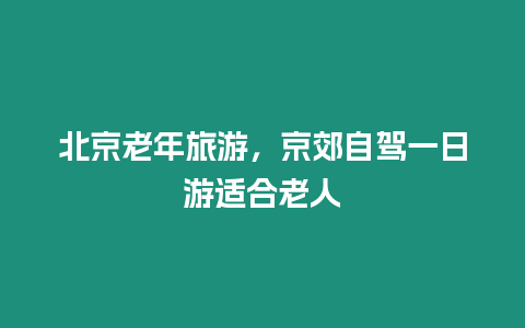 北京老年旅游，京郊自駕一日游適合老人