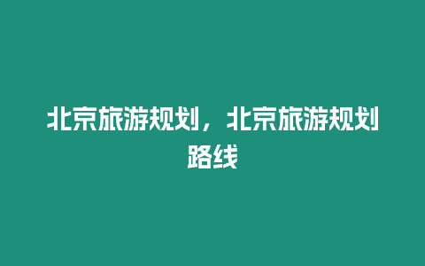 北京旅游規劃，北京旅游規劃路線