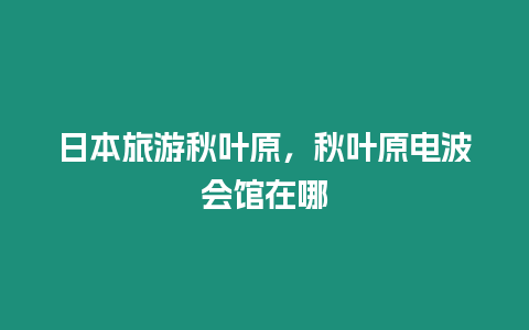 日本旅游秋葉原，秋葉原電波會館在哪