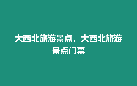 大西北旅游景點，大西北旅游景點門票