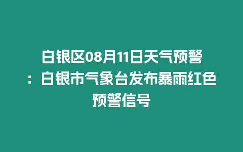 白銀區08月11日天氣預警：白銀市氣象臺發布暴雨紅色預警信號