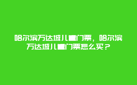 哈爾濱萬(wàn)達(dá)城兒童門票，哈爾濱萬(wàn)達(dá)城兒童門票怎么買？