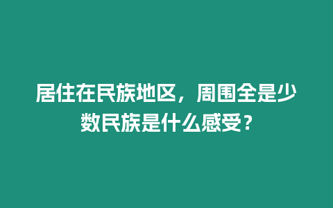 居住在民族地區，周圍全是少數民族是什么感受？