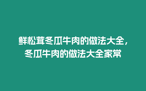 鮮松茸冬瓜牛肉的做法大全，冬瓜牛肉的做法大全家常