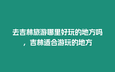 去吉林旅游哪里好玩的地方嗎，吉林適合游玩的地方