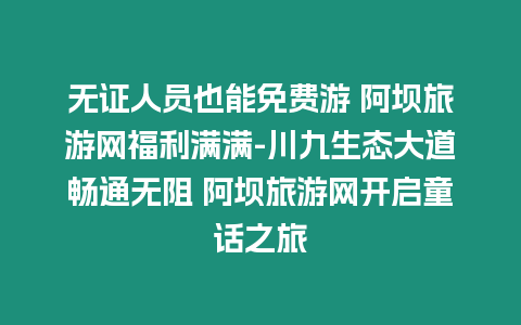 無證人員也能免費游 阿壩旅游網福利滿滿-川九生態大道暢通無阻 阿壩旅游網開啟童話之旅