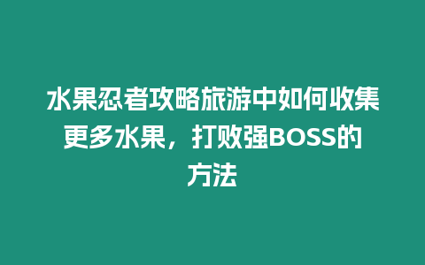 水果忍者攻略旅游中如何收集更多水果，打敗強(qiáng)BOSS的方法