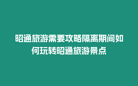 昭通旅游需要攻略隔離期間如何玩轉昭通旅游景點