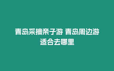 青島采摘親子游 青島周邊游適合去哪里