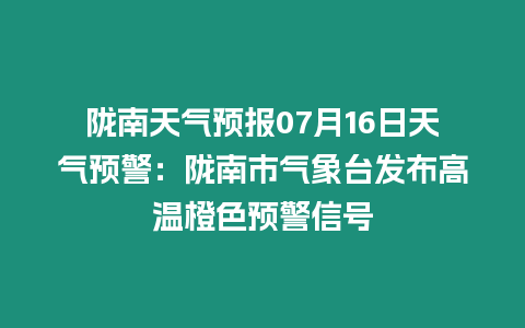 隴南天氣預(yù)報(bào)07月16日天氣預(yù)警：隴南市氣象臺(tái)發(fā)布高溫橙色預(yù)警信號