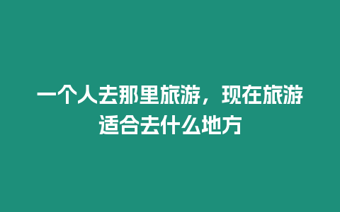 一個人去那里旅游，現在旅游適合去什么地方