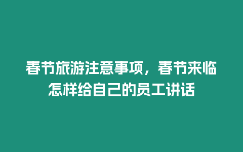 春節旅游注意事項，春節來臨怎樣給自己的員工講話