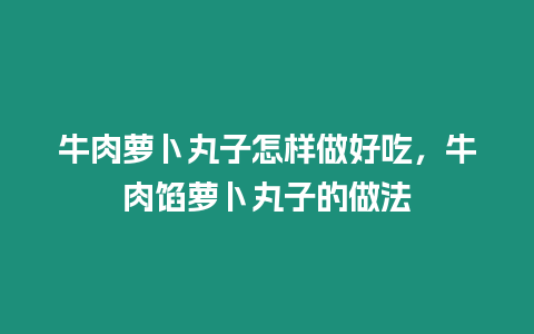 牛肉蘿卜丸子怎樣做好吃，牛肉餡蘿卜丸子的做法