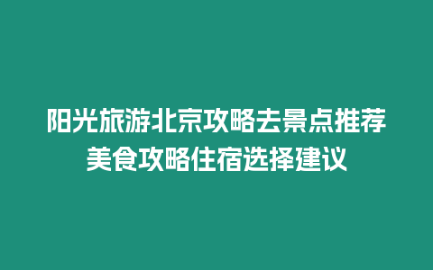 陽光旅游北京攻略去景點推薦美食攻略住宿選擇建議