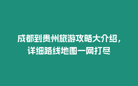 成都到貴州旅游攻略大介紹，詳細路線地圖一網(wǎng)打盡