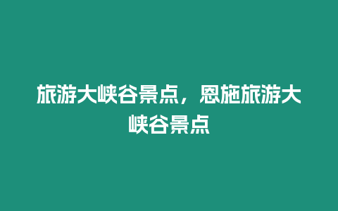 旅游大峽谷景點，恩施旅游大峽谷景點