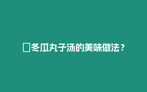 ?冬瓜丸子湯的美味做法？