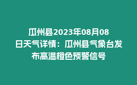 瓜州縣2023年08月08日天氣詳情：瓜州縣氣象臺(tái)發(fā)布高溫橙色預(yù)警信號(hào)