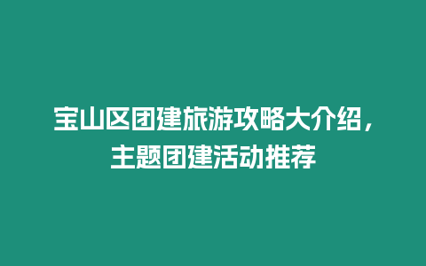 寶山區(qū)團建旅游攻略大介紹，主題團建活動推薦