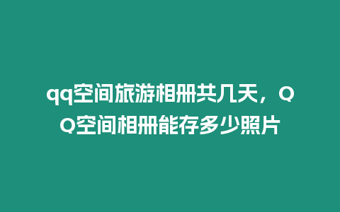 qq空間旅游相冊共幾天，QQ空間相冊能存多少照片