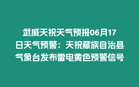 武威天祝天氣預(yù)報06月17日天氣預(yù)警：天祝藏族自治縣氣象臺發(fā)布雷電黃色預(yù)警信號