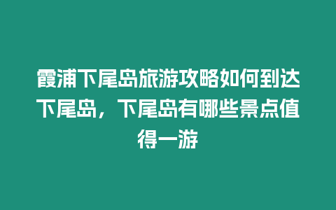 霞浦下尾島旅游攻略如何到達下尾島，下尾島有哪些景點值得一游