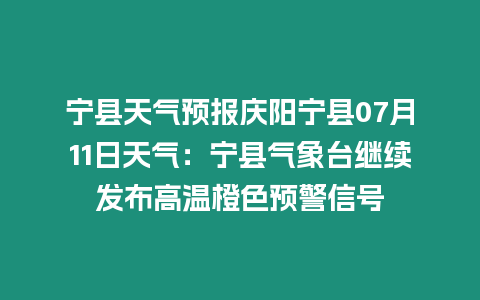 寧縣天氣預(yù)報(bào)慶陽寧縣07月11日天氣：寧縣氣象臺繼續(xù)發(fā)布高溫橙色預(yù)警信號