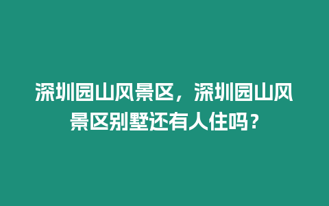 深圳園山風景區，深圳園山風景區別墅還有人住嗎？