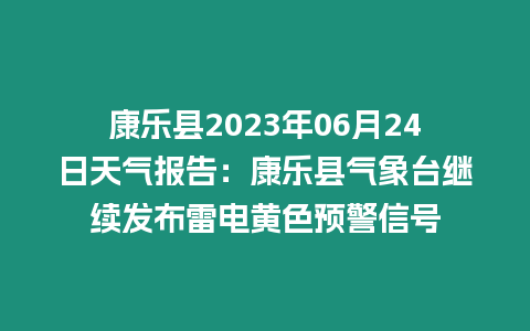 康樂(lè)縣2023年06月24日天氣報(bào)告：康樂(lè)縣氣象臺(tái)繼續(xù)發(fā)布雷電黃色預(yù)警信號(hào)