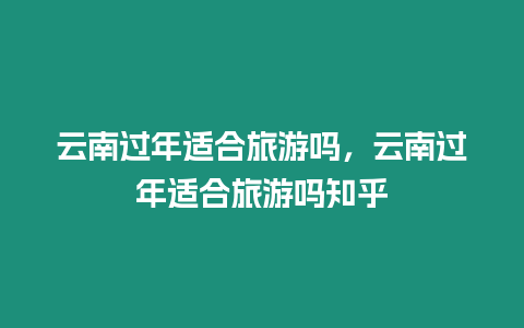 云南過年適合旅游嗎，云南過年適合旅游嗎知乎