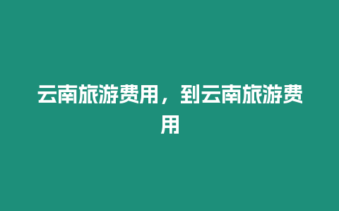 云南旅游費用，到云南旅游費用