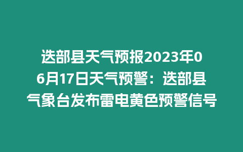 迭部縣天氣預(yù)報(bào)2023年06月17日天氣預(yù)警：迭部縣氣象臺(tái)發(fā)布雷電黃色預(yù)警信號(hào)