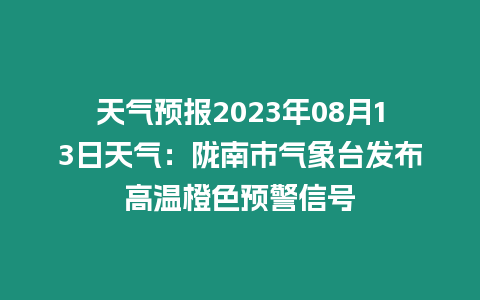 天氣預報2023年08月13日天氣：隴南市氣象臺發布高溫橙色預警信號