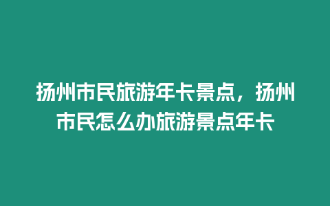 揚州市民旅游年卡景點，揚州市民怎么辦旅游景點年卡