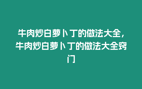 牛肉炒白蘿卜丁的做法大全，牛肉炒白蘿卜丁的做法大全竅門