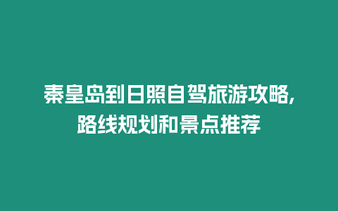 秦皇島到日照自駕旅游攻略,路線規(guī)劃和景點推薦