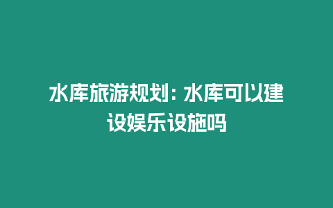 水庫旅游規劃: 水庫可以建設娛樂設施嗎