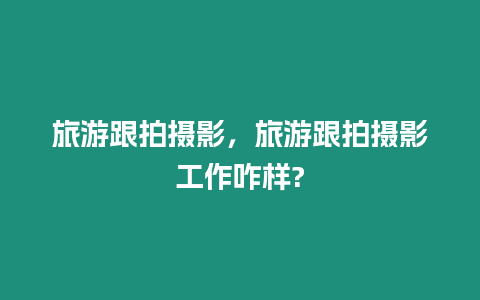 旅游跟拍攝影，旅游跟拍攝影工作咋樣?