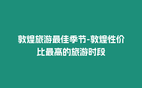 敦煌旅游最佳季節-敦煌性價比最高的旅游時段