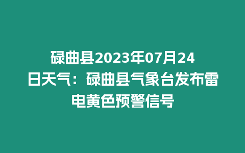 碌曲縣2023年07月24日天氣：碌曲縣氣象臺發布雷電黃色預警信號