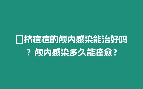 ?擠痘痘的顱內感染能治好嗎？顱內感染多久能痊愈？