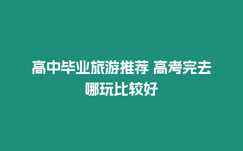 高中畢業(yè)旅游推薦 高考完去哪玩比較好