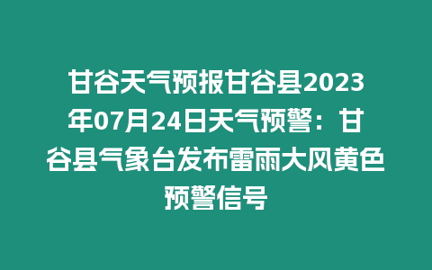 甘谷天氣預(yù)報(bào)甘谷縣2023年07月24日天氣預(yù)警：甘谷縣氣象臺(tái)發(fā)布雷雨大風(fēng)黃色預(yù)警信號(hào)