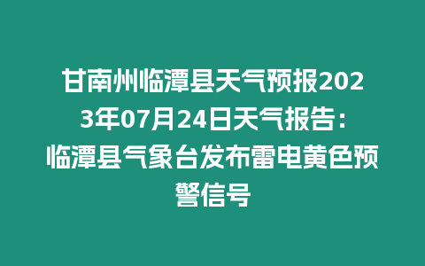 甘南州臨潭縣天氣預報2023年07月24日天氣報告：臨潭縣氣象臺發布雷電黃色預警信號