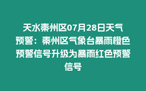 天水秦州區07月28日天氣預警：秦州區氣象臺暴雨橙色預警信號升級為暴雨紅色預警信號