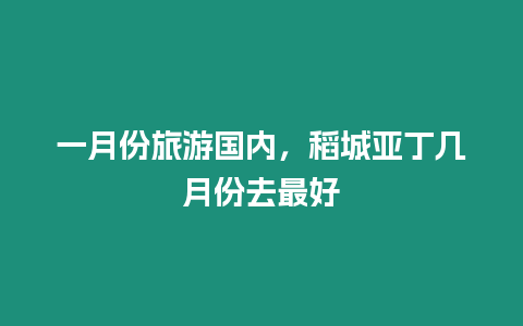 一月份旅游國內，稻城亞丁幾月份去最好